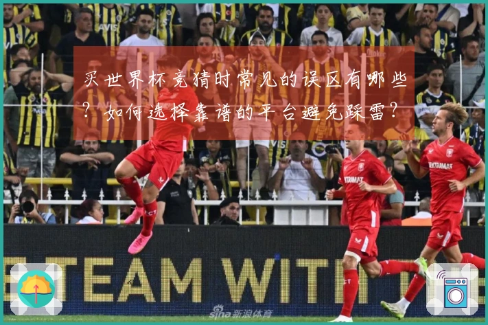 买世界杯竞猜时常见的误区有哪些?如何选择靠谱的平台避免踩雷?