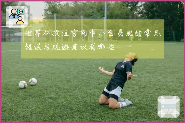 世界杯投注官网中小白易犯的常见错误与规避建议有哪些