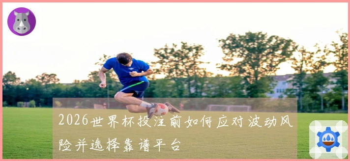 2026世界杯投注前如何应对波动风险并选择靠谱平台
