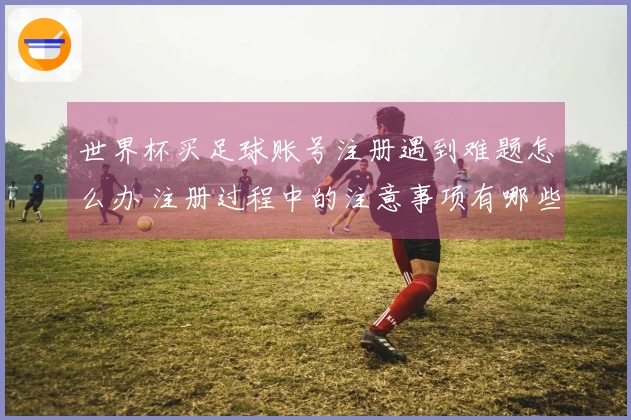 世界杯买足球账号注册遇到难题怎么办 注册过程中的注意事项有哪些