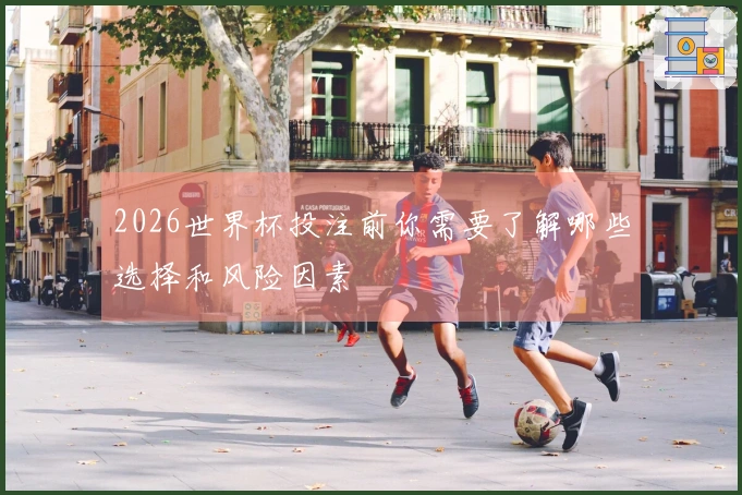 2026世界杯投注前你需要了解哪些选择和风险因素