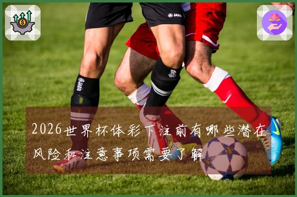 2026世界杯体彩下注前有哪些潜在风险和注意事项需要了解