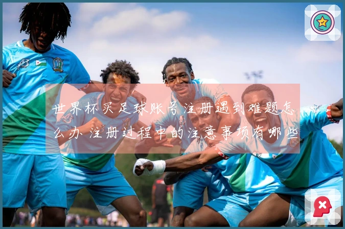 世界杯买足球账号注册遇到难题怎么办 注册过程中的注意事项有哪些
