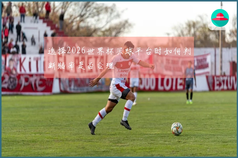 选择2026世界杯买球平台时如何判断赔率是否合理